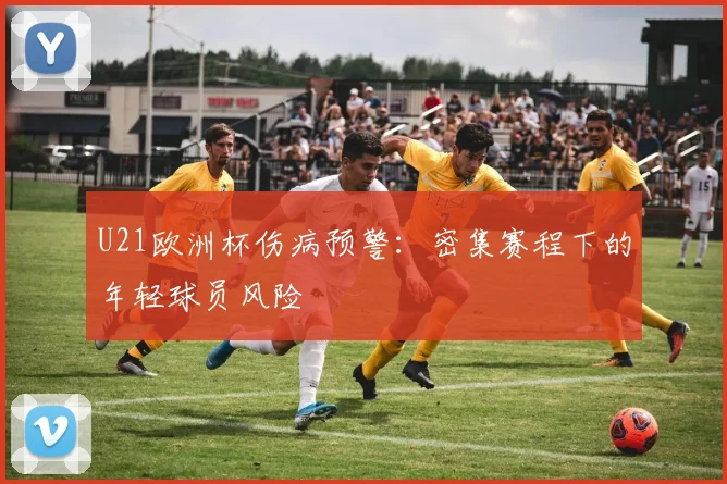 U21欧洲杯伤病预警：密集赛程下的年轻球员风险