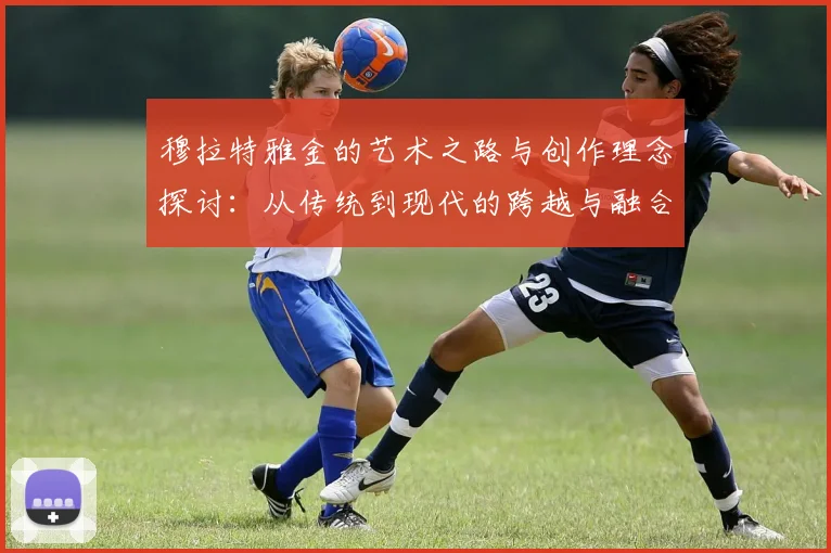穆拉特雅金的艺术之路与创作理念探讨：从传统到现代的跨越与融合