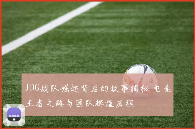 JDG战队崛起背后的故事揭秘 电竞王者之路与团队辉煌历程