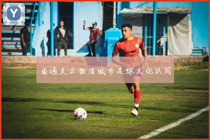 南通支云激活城市足球文化认同