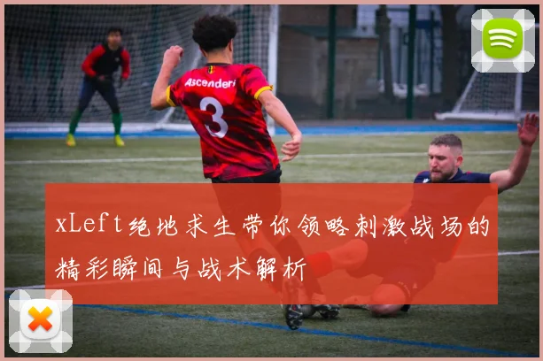 xLeft绝地求生带你领略刺激战场的精彩瞬间与战术解析