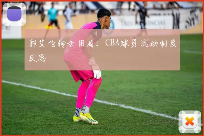 郭艾伦转会困局：CBA球员流动制度反思