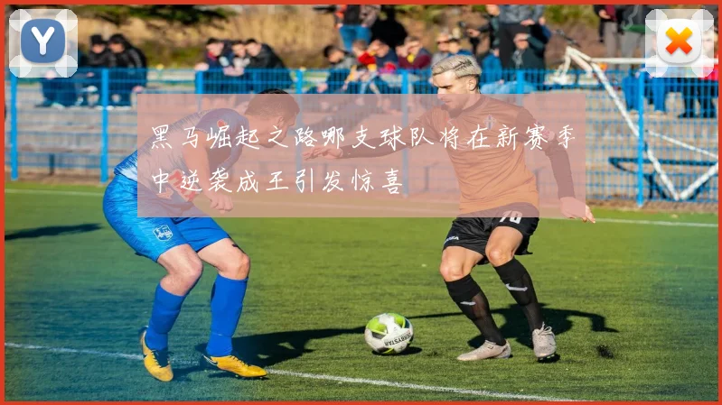黑马崛起之路哪支球队将在新赛季中逆袭成王引发惊喜