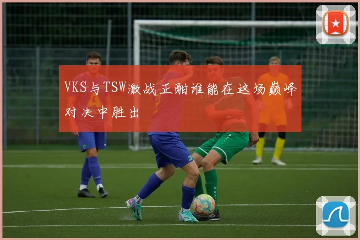 VKS与TSW激战正酣谁能在这场巅峰对决中胜出