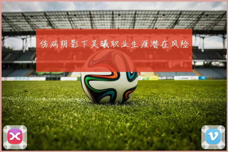伤病阴影下吴曦职业生涯潜在风险