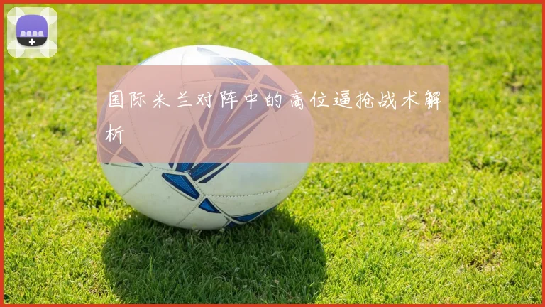 国际米兰对阵中的高位逼抢战术解析