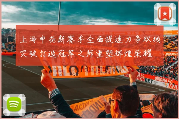 上海申花新赛季全面提速力争双线突破打造冠军之师重塑辉煌荣耀