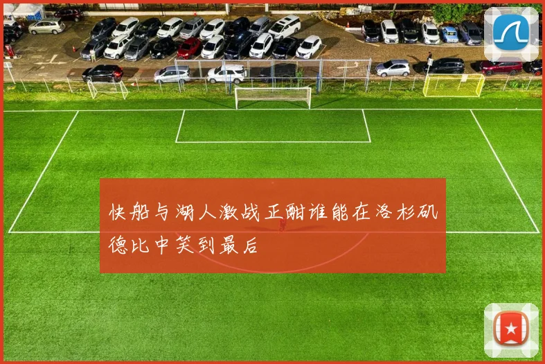 快船与湖人激战正酣谁能在洛杉矶德比中笑到最后