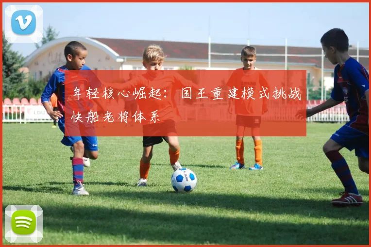 年轻核心崛起：国王重建模式挑战快船老将体系