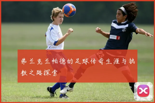 弗兰克兰帕德的足球传奇生涯与执教之路探索