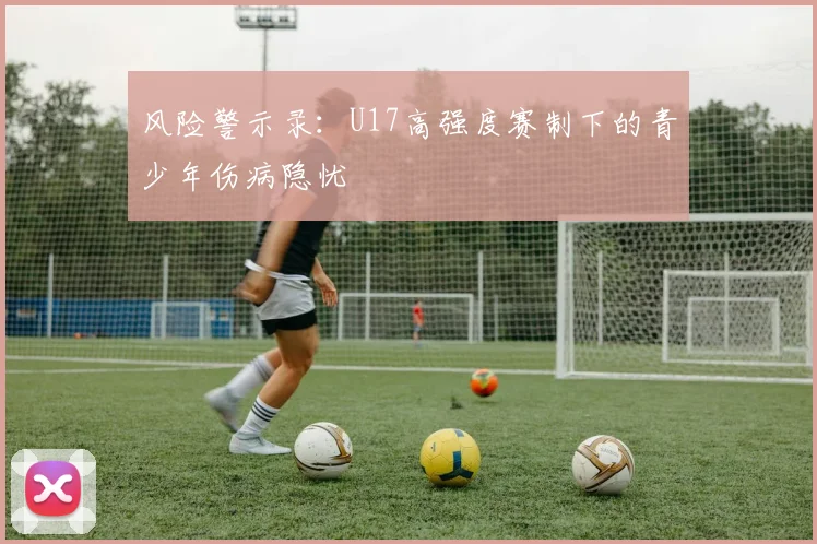 风险警示录：U17高强度赛制下的青少年伤病隐忧