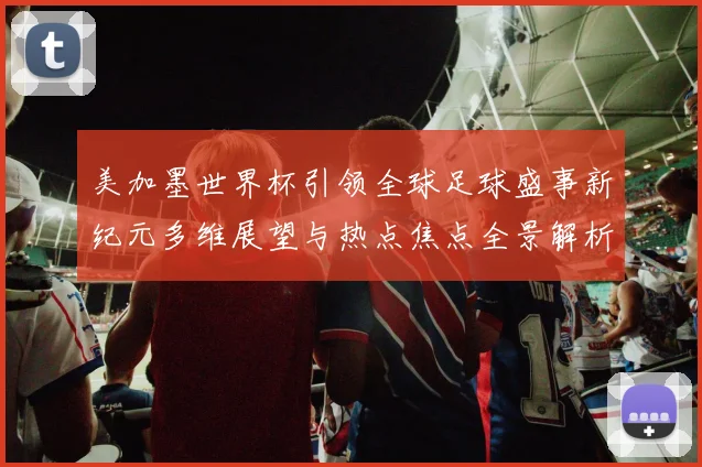 美加墨世界杯引领全球足球盛事新纪元多维展望与热点焦点全景解析