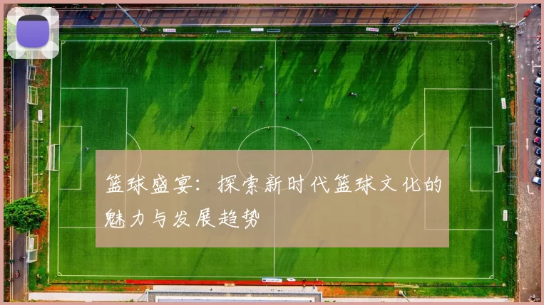 篮球盛宴：探索新时代篮球文化的魅力与发展趋势