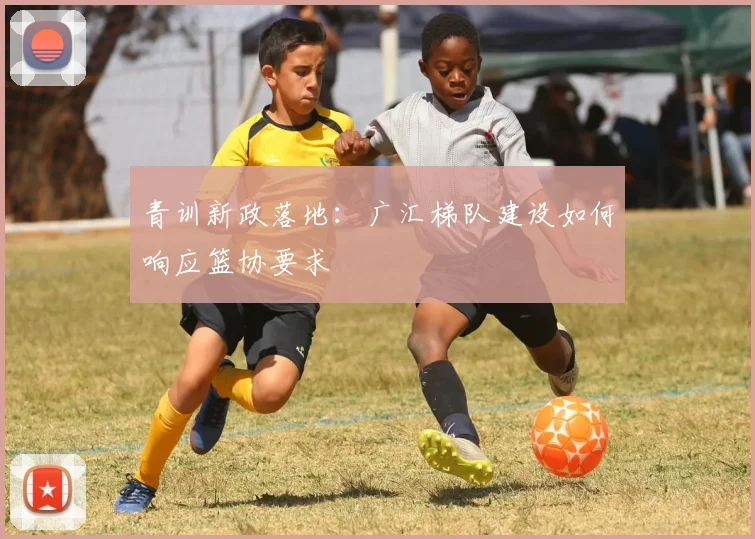 青训新政落地：广汇梯队建设如何响应篮协要求