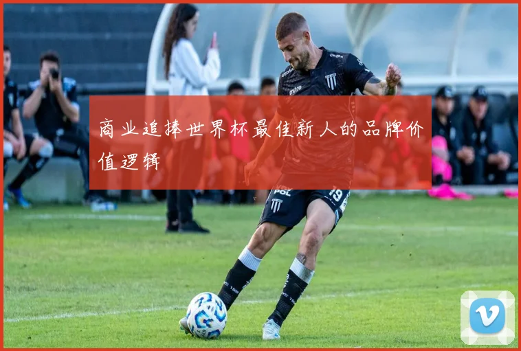 商业追捧世界杯最佳新人的品牌价值逻辑