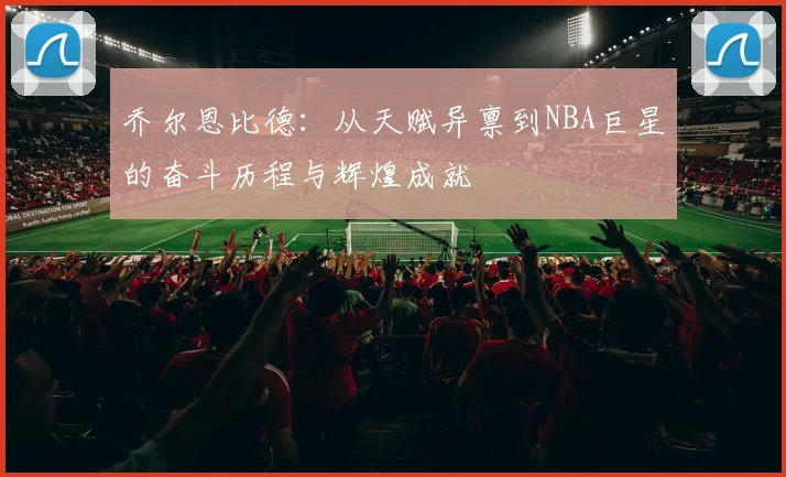 乔尔恩比德：从天赋异禀到NBA巨星的奋斗历程与辉煌成就