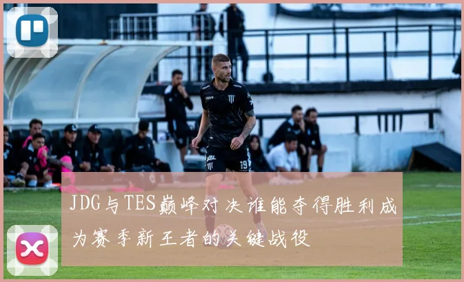 JDG与TES巅峰对决谁能夺得胜利成为赛季新王者的关键战役