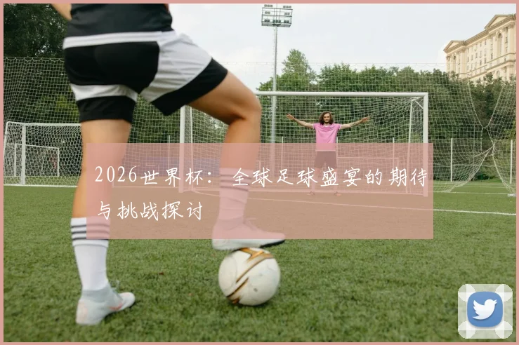 2026世界杯：全球足球盛宴的期待与挑战探讨