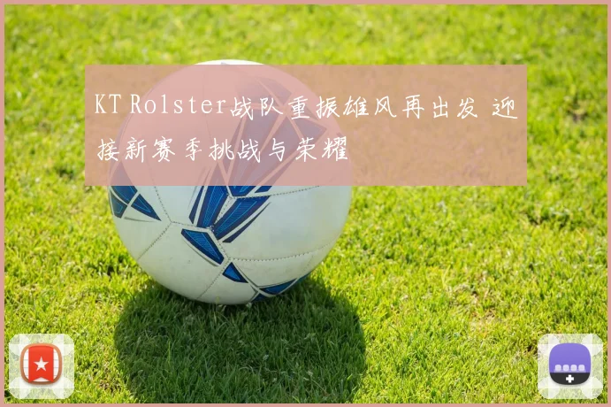 KT Rolster战队重振雄风再出发 迎接新赛季挑战与荣耀