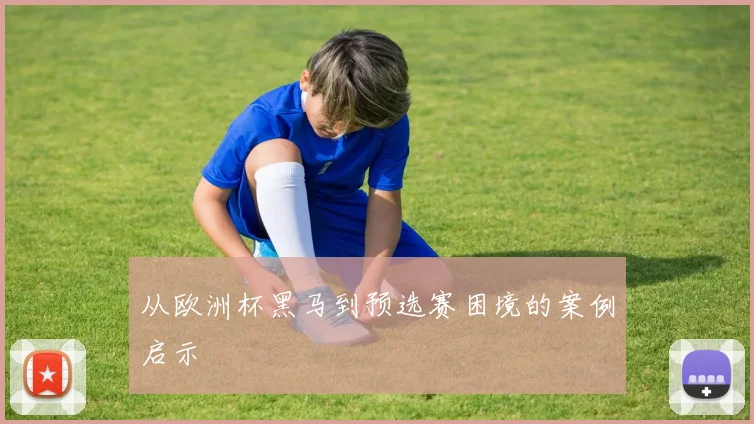 从欧洲杯黑马到预选赛困境的案例启示
