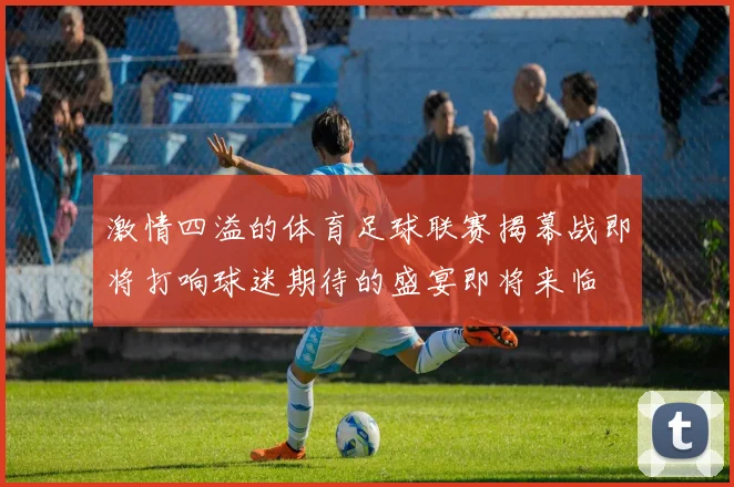 激情四溢的体育足球联赛揭幕战即将打响球迷期待的盛宴即将来临