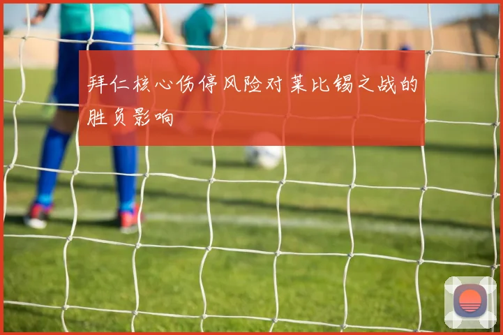拜仁核心伤停风险对莱比锡之战的胜负影响