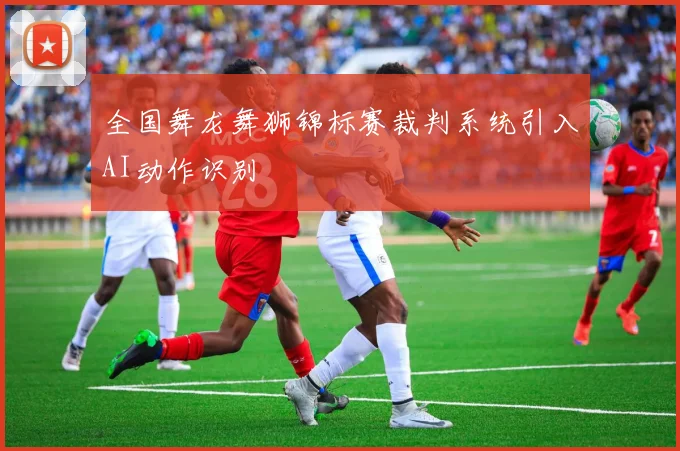 全国舞龙舞狮锦标赛裁判系统引入AI动作识别