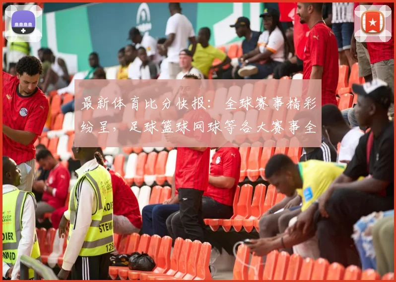 最新体育比分快报：全球赛事精彩纷呈，足球篮球网球等各大赛事全程追踪分析